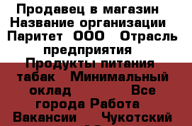 Продавец в магазин › Название организации ­ Паритет, ООО › Отрасль предприятия ­ Продукты питания, табак › Минимальный оклад ­ 22 000 - Все города Работа » Вакансии   . Чукотский АО